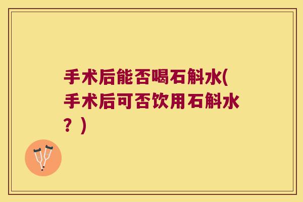 手术后能否喝石斛水(手术后可否饮用石斛水？)