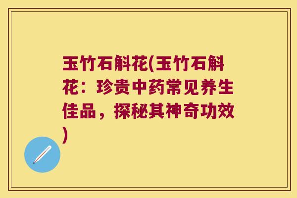 玉竹石斛花(玉竹石斛花：珍贵中药常见养生佳品，探秘其神奇功效)