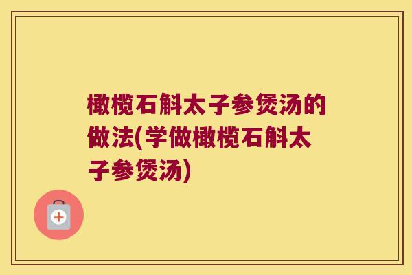 橄榄石斛太子参煲汤的做法(学做橄榄石斛太子参煲汤)