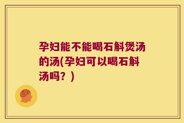 孕妇能不能喝石斛煲汤的汤(孕妇可以喝石斛汤吗？)