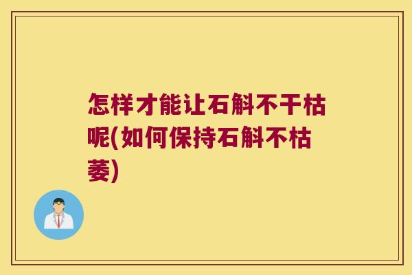 怎样才能让石斛不干枯呢(如何保持石斛不枯萎)