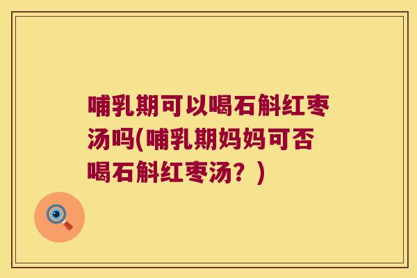 哺乳期可以喝石斛红枣汤吗(哺乳期妈妈可否喝石斛红枣汤？)