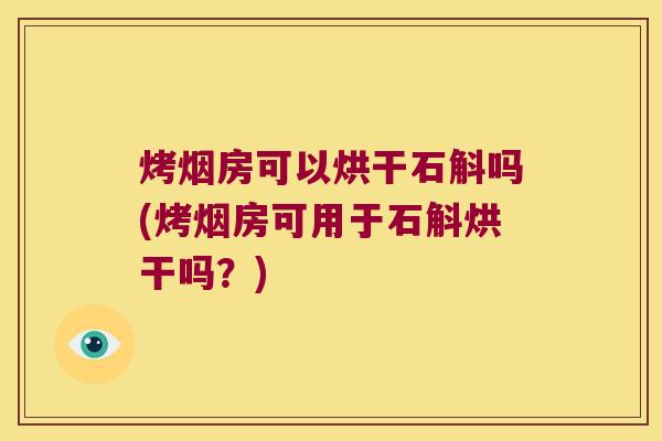 烤烟房可以烘干石斛吗(烤烟房可用于石斛烘干吗？)