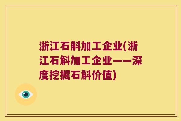 浙江石斛加工企业(浙江石斛加工企业——深度挖掘石斛价值)