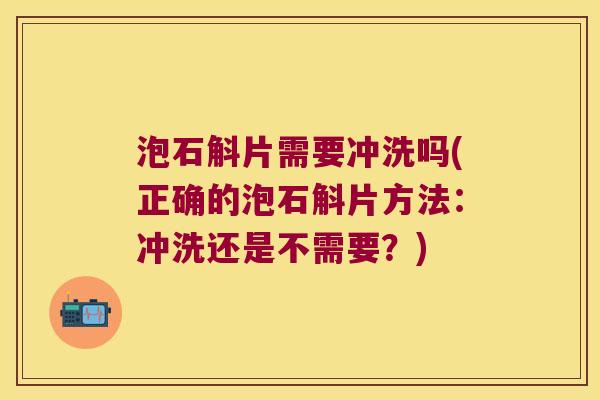泡石斛片需要冲洗吗(正确的泡石斛片方法：冲洗还是不需要？)