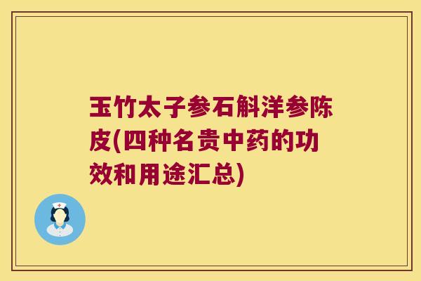 玉竹太子参石斛洋参陈皮(四种名贵中药的功效和用途汇总)