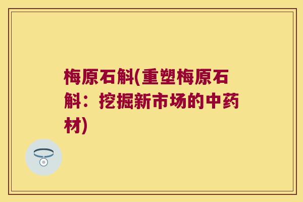 梅原石斛(重塑梅原石斛：挖掘新市场的中药材)