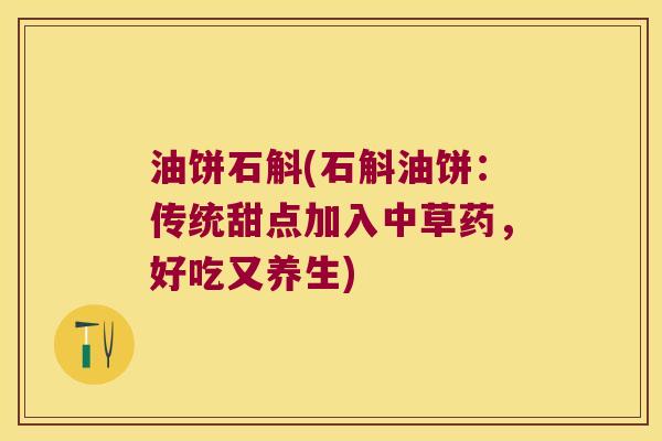 油饼石斛(石斛油饼：传统甜点加入中草药，好吃又养生)