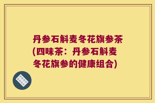 丹参石斛麦冬花旗参茶(四味茶：丹参石斛麦冬花旗参的健康组合)