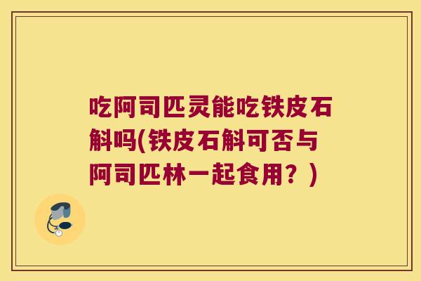 吃阿司匹灵能吃铁皮石斛吗(铁皮石斛可否与阿司匹林一起食用？)