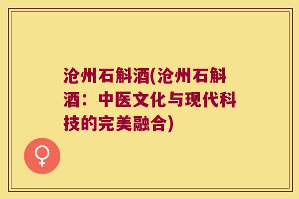 沧州石斛酒(沧州石斛酒：中医文化与现代科技的完美融合)