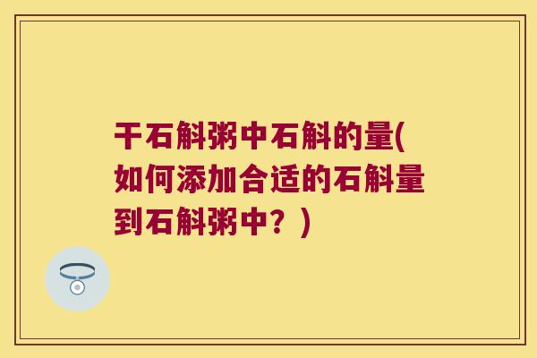 干石斛粥中石斛的量(如何添加合适的石斛量到石斛粥中？)