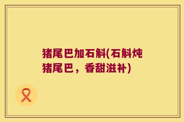 猪尾巴加石斛(石斛炖猪尾巴，香甜滋补)