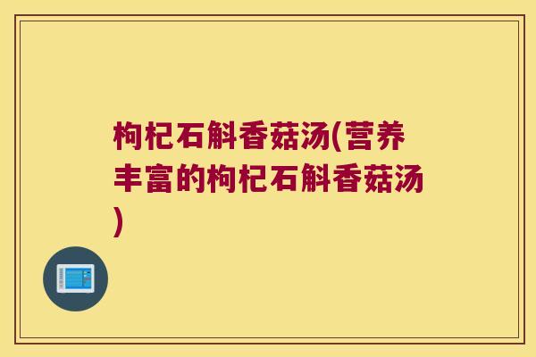 枸杞石斛香菇汤(营养丰富的枸杞石斛香菇汤)