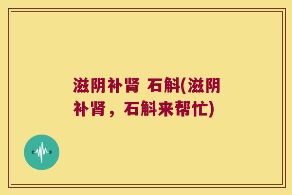 滋阴补肾 石斛(滋阴补肾，石斛来帮忙)