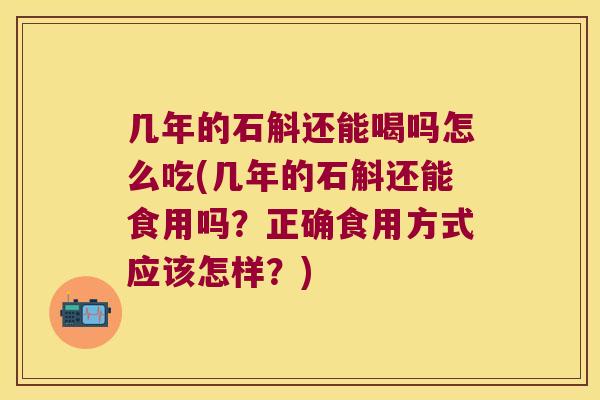 几年的石斛还能喝吗怎么吃(几年的石斛还能食用吗？正确食用方式应该怎样？)