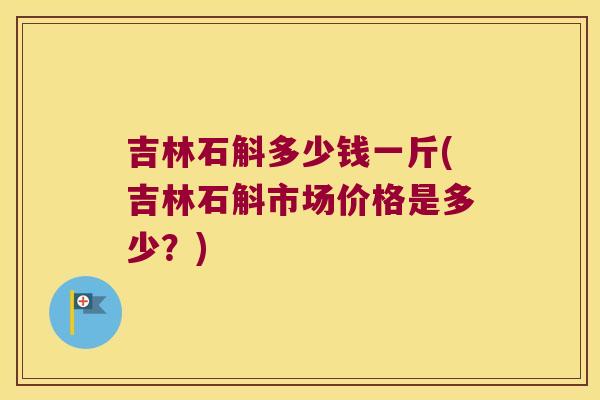 吉林石斛多少钱一斤(吉林石斛市场价格是多少？)