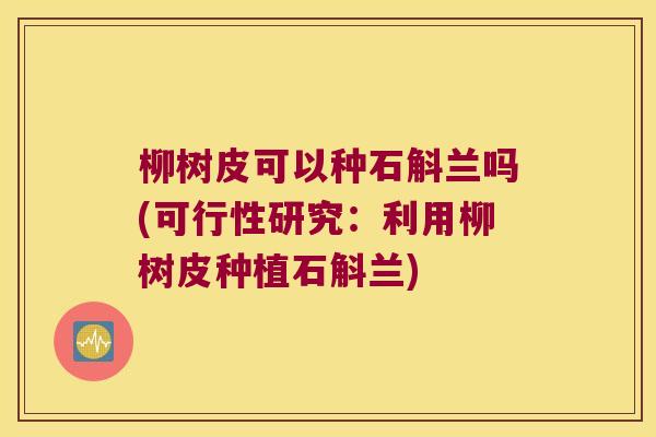 柳树皮可以种石斛兰吗(可行性研究：利用柳树皮种植石斛兰)