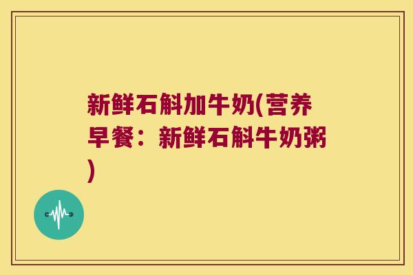 新鲜石斛加牛奶(营养早餐：新鲜石斛牛奶粥)