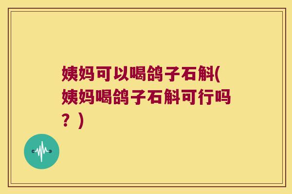 姨妈可以喝鸽子石斛(姨妈喝鸽子石斛可行吗？)