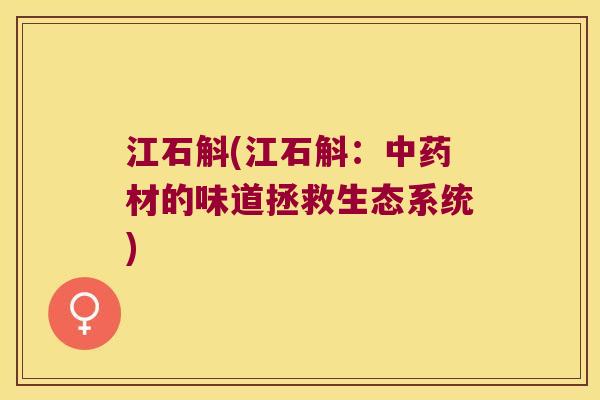 江石斛(江石斛：中药材的味道拯救生态系统)