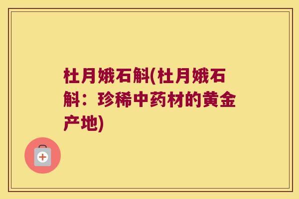 杜月娥石斛(杜月娥石斛：珍稀中药材的黄金产地)