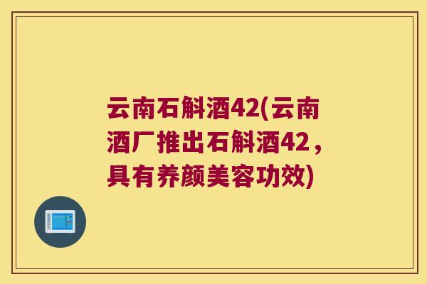 云南石斛酒42(云南酒厂推出石斛酒42，具有养颜美容功效)