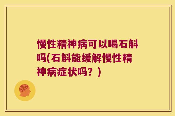慢性精神病可以喝石斛吗(石斛能缓解慢性精神病症状吗？)