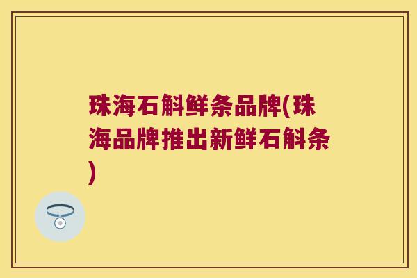 珠海石斛鲜条品牌(珠海品牌推出新鲜石斛条)