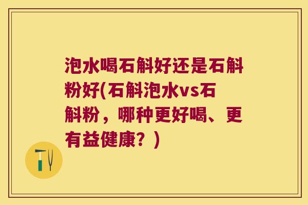 泡水喝石斛好还是石斛粉好(石斛泡水vs石斛粉，哪种更好喝、更有益健康？)