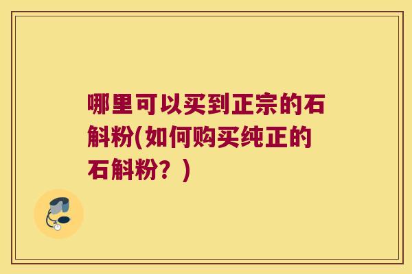 哪里可以买到正宗的石斛粉(如何购买纯正的石斛粉？)