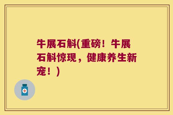牛展石斛(重磅！牛展石斛惊现，健康养生新宠！)