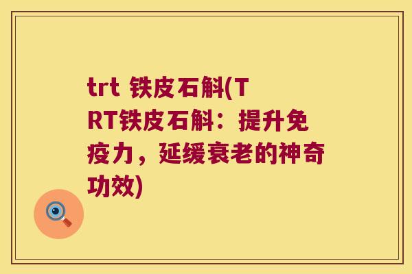 trt 铁皮石斛(TRT铁皮石斛：提升免疫力，延缓衰老的神奇功效)