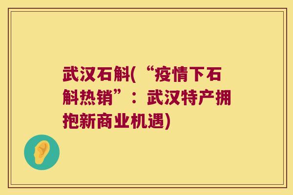 武汉石斛(“疫情下石斛热销”：武汉特产拥抱新商业机遇)