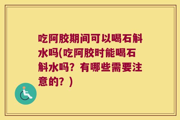 吃阿胶期间可以喝石斛水吗(吃阿胶时能喝石斛水吗？有哪些需要注意的？)