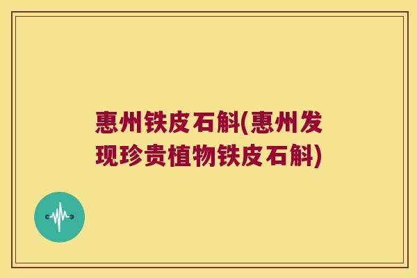 惠州铁皮石斛(惠州发现珍贵植物铁皮石斛)