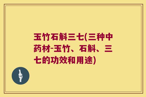 玉竹石斛三七(三种中药材-玉竹、石斛、三七的功效和用途)
