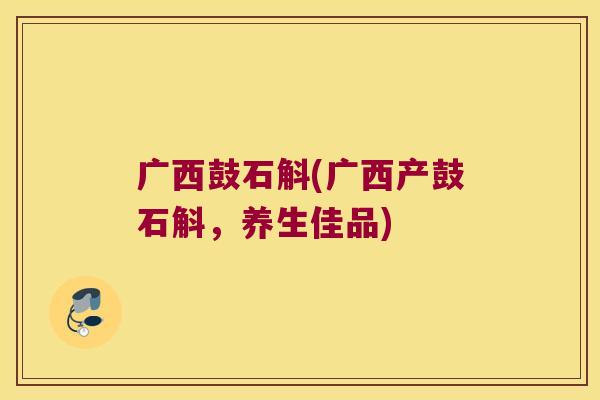广西鼓石斛(广西产鼓石斛，养生佳品)