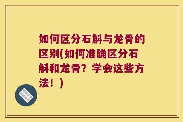 如何区分石斛与龙骨的区别(如何准确区分石斛和龙骨？学会这些方法！)