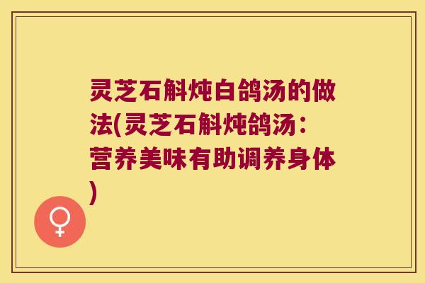灵芝石斛炖白鸽汤的做法(灵芝石斛炖鸽汤：营养美味有助调养身体)