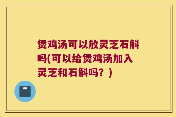 煲鸡汤可以放灵芝石斛吗(可以给煲鸡汤加入灵芝和石斛吗？)