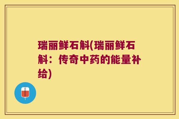 瑞丽鲜石斛(瑞丽鲜石斛：传奇中药的能量补给)