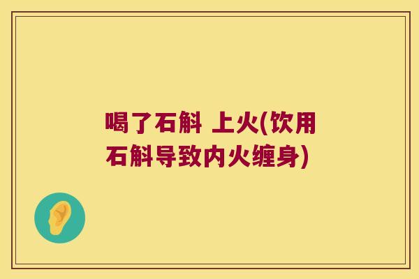 喝了石斛 上火(饮用石斛导致内火缠身)
