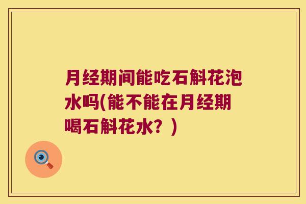 月经期间能吃石斛花泡水吗(能不能在月经期喝石斛花水？)
