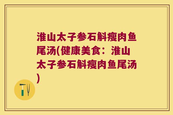 淮山太子参石斛瘦肉鱼尾汤(健康美食:淮山太子参石斛瘦肉鱼尾汤) 淮山太子参石斛瘦肉鱼尾汤(健康美食:淮山太子参石斛瘦肉鱼尾汤)