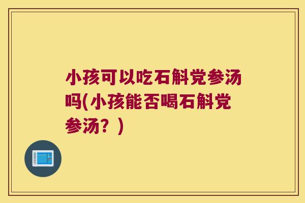 小孩可以吃石斛党参汤吗(小孩能否喝石斛党参汤？)