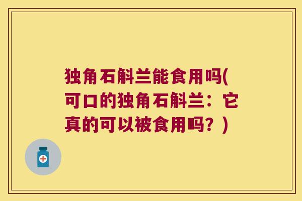 独角石斛兰能食用吗(可口的独角石斛兰：它真的可以被食用吗？)
