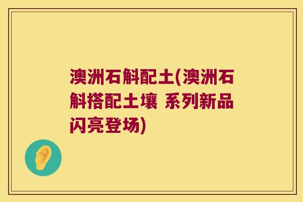 澳洲石斛配土(澳洲石斛搭配土壤 系列新品闪亮登场)