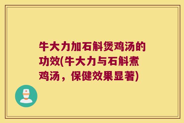牛大力加石斛煲鸡汤的功效(牛大力与石斛煮鸡汤，保健效果显著)