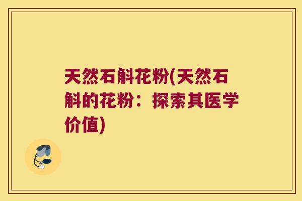 天然石斛花粉(天然石斛的花粉：探索其医学价值)